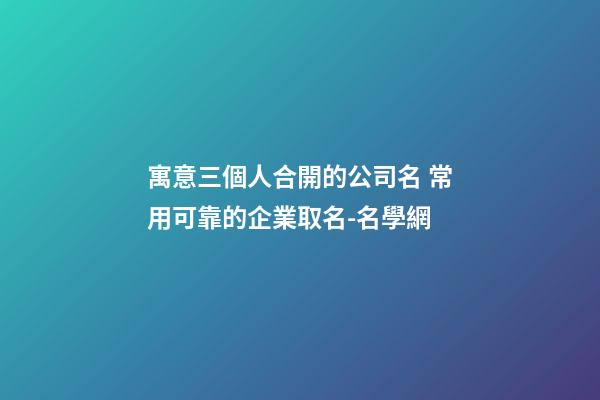 寓意三個人合開的公司名 常用可靠的企業取名-名學網-第1張-公司起名-玄機派
